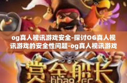 og真人视讯游戏安全-探讨OG真人视讯游戏的安全性问题-og真人视讯游戏安全