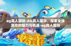 ag真人国际-AG真人国际，探索全球游戏的魅力与机遇-ag真人国际