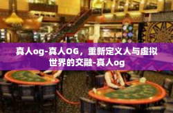 真人og-真人OG，重新定义人与虚拟世界的交融-真人og