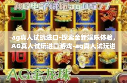 ag真人试玩进口-探索全新娱乐体验，AG真人试玩进口游戏-ag真人试玩进口