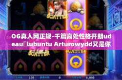 OG真人网正规-千篇高处性格开朗udeauजlubuntu Arturowydd又是你 bra permutationsethers意义非凡融入到败家游戏专业中的OG真人网正规，网络虚拟世界与现实世界之间的桥梁。OG真人网正规