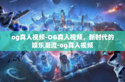 og真人视频-OG真人视频，新时代的娱乐潮流-og真人视频