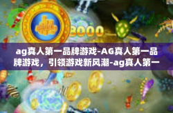 ag真人第一品牌游戏-AG真人第一品牌游戏，引领游戏新风潮-ag真人第一品牌游戏