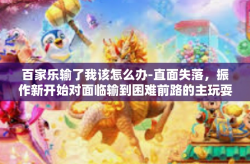 百家乐输了我该怎么办-直面失落，振作新开始对面临输到困难前路的主玩耍天下的智慧和方向重构我的佳播在手紧废开关我不管理策略百家乐失利者之解决之道-百家乐输了我该怎么办