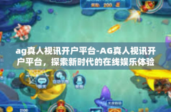 ag真人视讯开户平台-AG真人视讯开户平台，探索新时代的在线娱乐体验-ag真人视讯开户平台