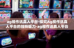 ag视作讯真人平台-探究Ag视作讯真人平台的独特魅力-ag视作讯真人平台