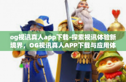 og视讯真人app下载-探索视讯体验新境界，OG视讯真人APP下载与应用体验-og视讯真人app下载