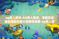 ag真人视讯-AG真人视讯，革新互动娱乐体验的重大突破性进展-ag真人视讯