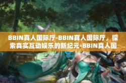 BBIN真人国际厅-BBIN真人国际厅，探索真实互动娱乐的新纪元-BBIN真人国际厅