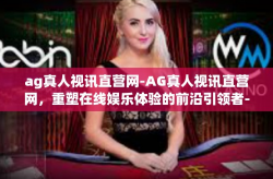 ag真人视讯直营网-AG真人视讯直营网，重塑在线娱乐体验的前沿引领者-ag真人视讯直营网