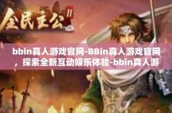 bbin真人游戏官网-BBin真人游戏官网，探索全新互动娱乐体验-bbin真人游戏官网