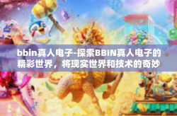 bbin真人电子-探索BBIN真人电子的精彩世界，将现实世界和技术的奇妙结合-bbin真人电子