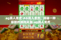 ag真人龙虎-AG真人龙虎，揭秘一种崭新的游戏风潮-ag真人龙虎