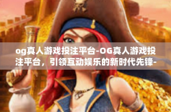 og真人游戏投注平台-OG真人游戏投注平台，引领互动娱乐的新时代先锋-og真人游戏投注平台