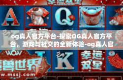 og真人官方平台-探索OG真人官方平台，游戏与社交的全新体验-og真人官方平台