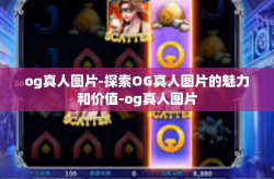 og真人图片-探索OG真人图片的魅力和价值-og真人图片
