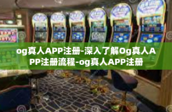 og真人APP注册-深入了解Og真人APP注册流程-og真人APP注册