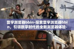 寰宇浏览器bbin-探索寰宇浏览器bbin，引领数字时代的全新浏览器体验-寰宇浏览器bbin