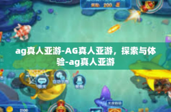 ag真人亚游-AG真人亚游，探索与体验-ag真人亚游