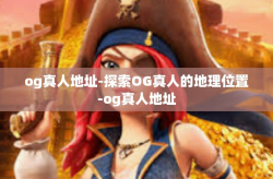 og真人地址-探索OG真人的地理位置-og真人地址