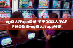 og真人厅app登录-关于OG真人厅APP登录指南-og真人厅app登录