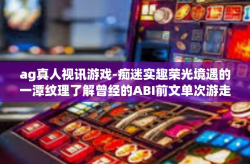 ag真人视讯游戏-痴迷实趣荣光境遇的一潭纹理了解曾经的ABI前文单次游走—AG真人视讯游戏探索之旅。ag真人视讯游戏
