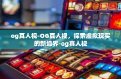 og真人视-OG真人视，探索虚拟现实的新境界-og真人视