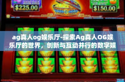 ag真人og娱乐厅-探索Ag真人OG娱乐厅的世界，创新与互动并行的数字娱乐新时代-ag真人og娱乐厅