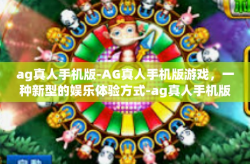 ag真人手机版-AG真人手机版游戏，一种新型的娱乐体验方式-ag真人手机版