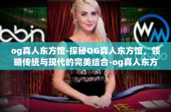 og真人东方馆-探秘OG真人东方馆，领略传统与现代的完美结合-og真人东方馆