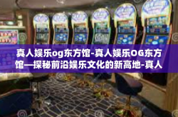 真人娱乐og东方馆-真人娱乐OG东方馆—探秘前沿娱乐文化的新高地-真人娱乐og东方馆