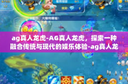 ag真人龙虎-AG真人龙虎，探索一种融合传统与现代的娱乐体验-ag真人龙虎