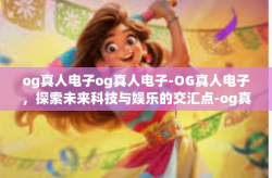 og真人电子og真人电子-OG真人电子，探索未来科技与娱乐的交汇点-og真人电子og真人电子