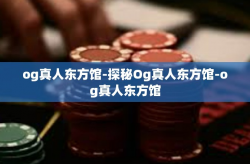 og真人东方馆-探秘Og真人东方馆-og真人东方馆