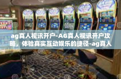 ag真人视讯开户-AG真人视讯开户攻略，体验真实互动娱乐的捷径-ag真人视讯开户