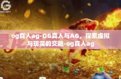 og真人ag-OG真人与AG，探索虚拟与现实的交融-og真人ag