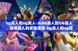 bg真人和og真人-从BG真人到OG真人，探寻真人的多维演变-bg真人和og真人
