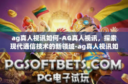 ag真人视讯如何-AG真人视讯，探索现代通信技术的新领域-ag真人视讯如何