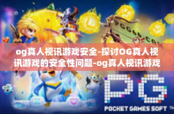 og真人视讯游戏安全-探讨OG真人视讯游戏的安全性问题-og真人视讯游戏安全