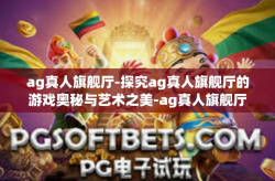 ag真人旗舰厅-探究ag真人旗舰厅的游戏奥秘与艺术之美-ag真人旗舰厅