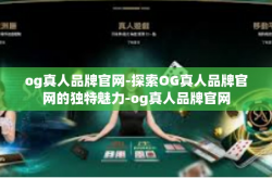 og真人品牌官网-探索OG真人品牌官网的独特魅力-og真人品牌官网