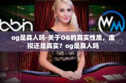 og是真人吗-关于OG的真实性质，虚拟还是真实？og是真人吗