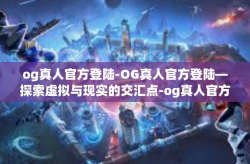 og真人官方登陆-OG真人官方登陆—探索虚拟与现实的交汇点-og真人官方登陆