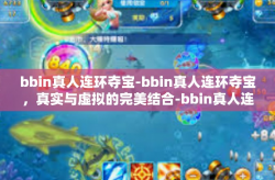 bbin真人连环夺宝-bbin真人连环夺宝，真实与虚拟的完美结合-bbin真人连环夺宝