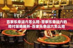 百家乐幸运六怎么赔-百家乐幸运六的赔付策略解析-百家乐幸运六怎么赔