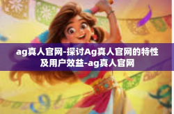ag真人官网-探讨Ag真人官网的特性及用户效益-ag真人官网