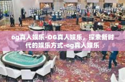 og真人娱乐-OG真人娱乐，探索新时代的娱乐方式-og真人娱乐