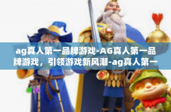 ag真人第一品牌游戏-AG真人第一品牌游戏，引领游戏新风潮-ag真人第一品牌游戏