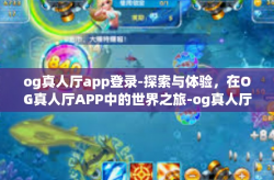 og真人厅app登录-探索与体验，在OG真人厅APP中的世界之旅-og真人厅app登录