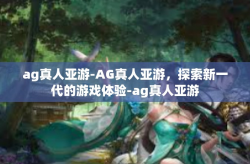 ag真人亚游-AG真人亚游，探索新一代的游戏体验-ag真人亚游